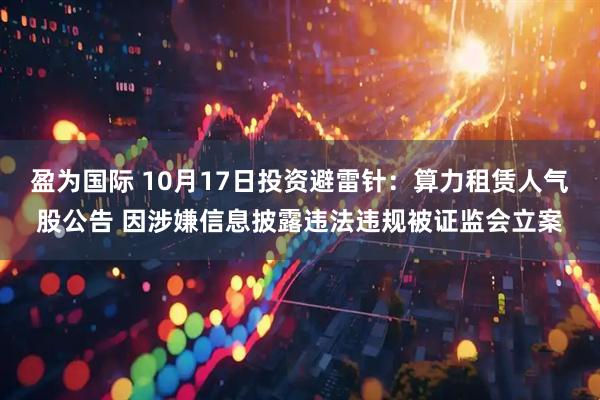 盈为国际 10月17日投资避雷针：算力租赁人气股公告 因涉嫌信息披露违法违规被证监会立案