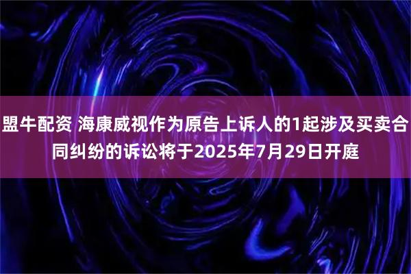 盟牛配资 海康威视作为原告上诉人的1起涉及买卖合同纠纷的诉讼将于2025年7月29日开庭