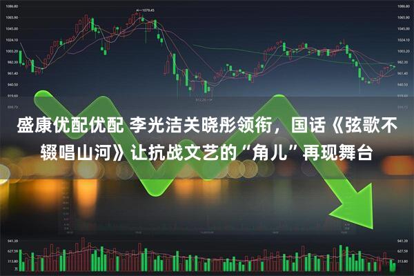 盛康优配优配 李光洁关晓彤领衔，国话《弦歌不辍唱山河》让抗战文艺的“角儿”再现舞台