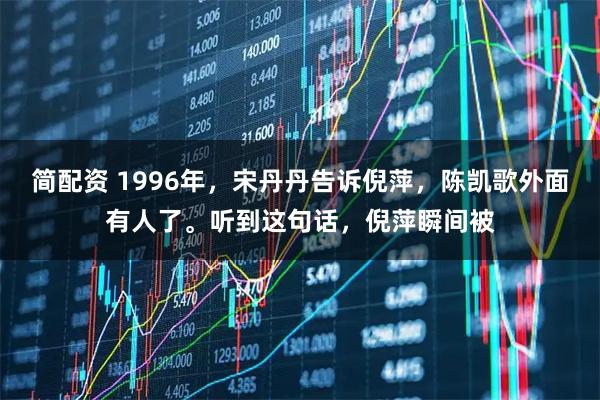 简配资 1996年，宋丹丹告诉倪萍，陈凯歌外面有人了。听到这句话，倪萍瞬间被