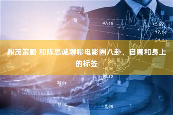 鼎茂策略 和陈思诚聊聊电影圈八卦、自嘲和身上的标签