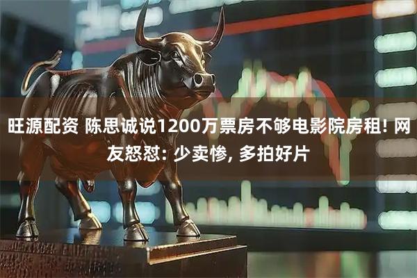 旺源配资 陈思诚说1200万票房不够电影院房租! 网友怒怼: 少卖惨, 多拍好片