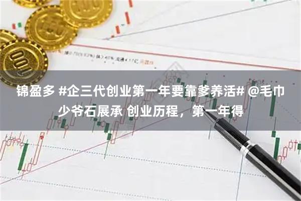 锦盈多 #企三代创业第一年要靠爹养活# @毛巾少爷石展承 创业历程，第一年得