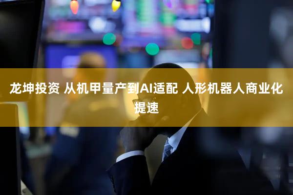 龙坤投资 从机甲量产到AI适配 人形机器人商业化提速