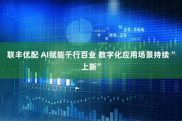 联丰优配 AI赋能千行百业 数字化应用场景持续“上新”
