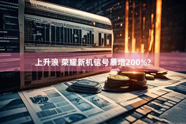 上升浪 荣耀新机信号暴增200%?