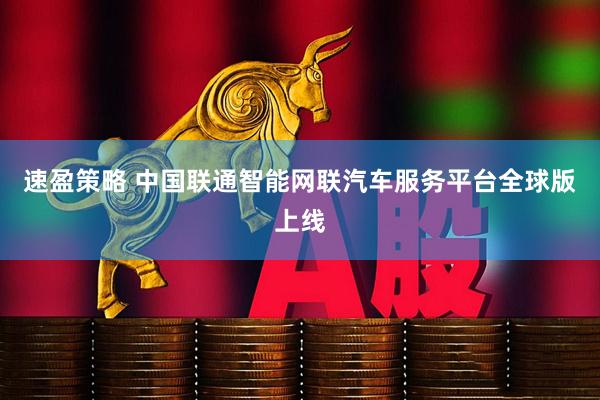 速盈策略 中国联通智能网联汽车服务平台全球版上线
