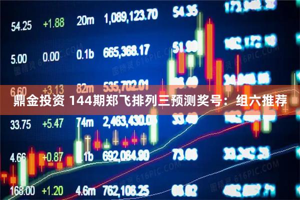 鼎金投资 144期郑飞排列三预测奖号：组六推荐
