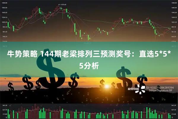牛势策略 144期老梁排列三预测奖号：直选5*5*5分析