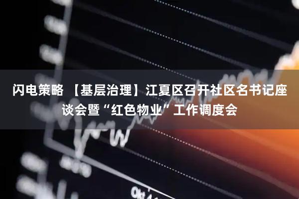 闪电策略 【基层治理】江夏区召开社区名书记座谈会暨“红色物业”工作调度会