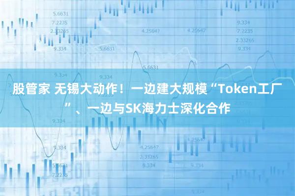 股管家 无锡大动作!一边建大规模“Token工厂”、一边与SK海力士深化合作