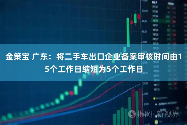金策宝 广东：将二手车出口企业备案审核时间由15个工作日缩短为5个工作日