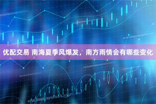 优配交易 南海夏季风爆发，南方雨情会有哪些变化