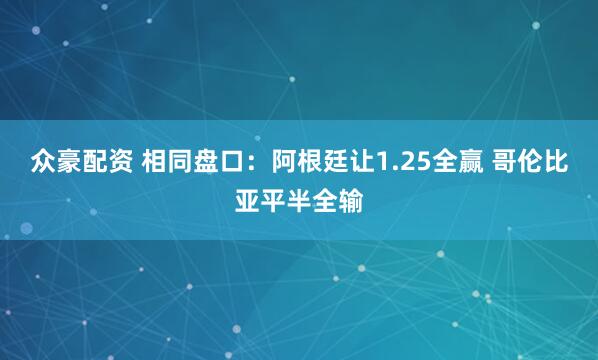 众豪配资 相同盘口：阿根廷让1.25全赢 哥伦比亚平半全输