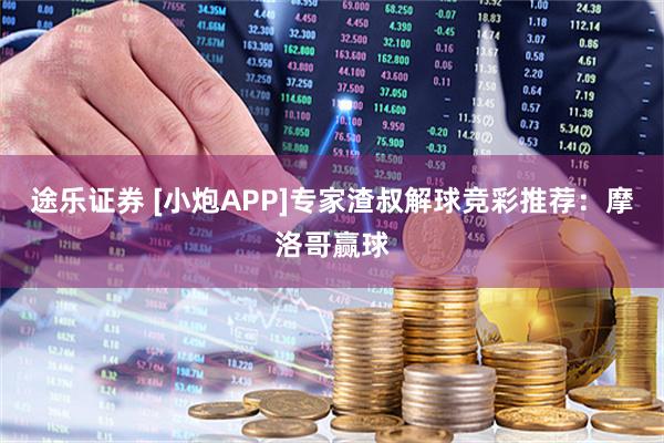 途乐证券 [小炮APP]专家渣叔解球竞彩推荐：摩洛哥赢球