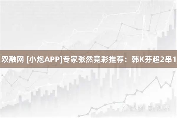 双融网 [小炮APP]专家张然竞彩推荐：韩K芬超2串1