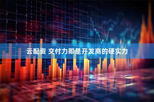 云配资 交付力即是开发商的硬实力