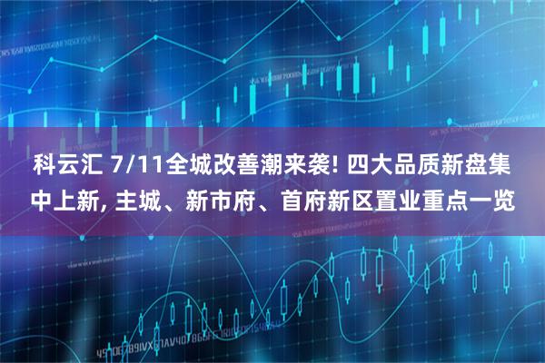 科云汇 7/11全城改善潮来袭! 四大品质新盘集中上新, 主城、新市府、首府新区置业重点一览