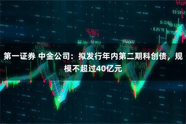第一证券 中金公司：拟发行年内第二期科创债，规模不超过40亿元