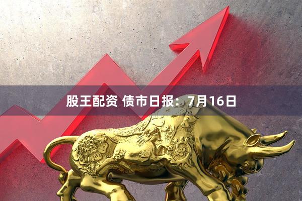 股王配资 债市日报:7月16日