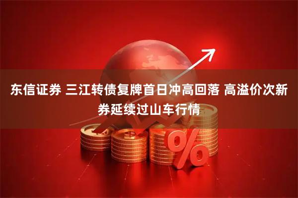 东信证券 三江转债复牌首日冲高回落 高溢价次新券延续过山车行情