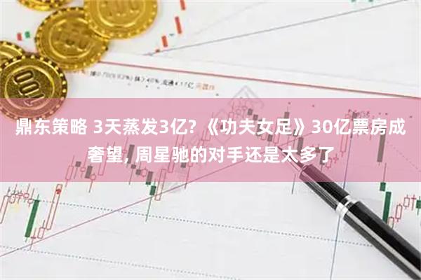 鼎东策略 3天蒸发3亿? 《功夫女足》30亿票房成奢望, 周星驰的对手还是太多了