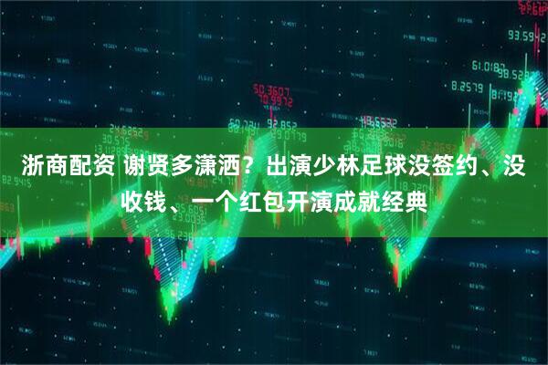 浙商配资 谢贤多潇洒？出演少林足球没签约、没收钱、一个红包开演成就经典