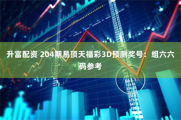 升富配资 204期易顶天福彩3D预测奖号：组六六码参考