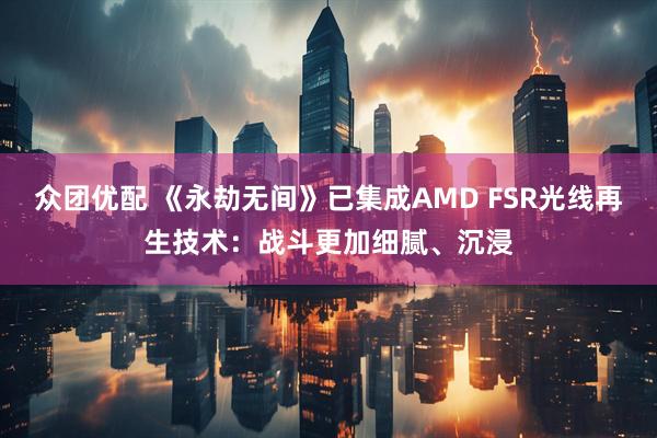 众团优配 《永劫无间》已集成AMD FSR光线再生技术：战斗更加细腻、沉浸