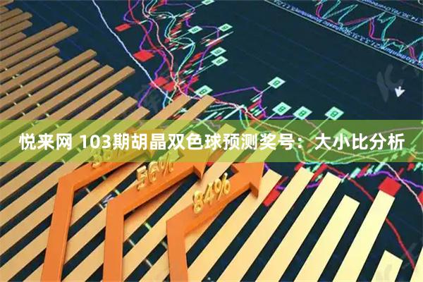 悦来网 103期胡晶双色球预测奖号：大小比分析