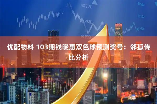 优配物料 103期钱晓惠双色球预测奖号：邻孤传比分析